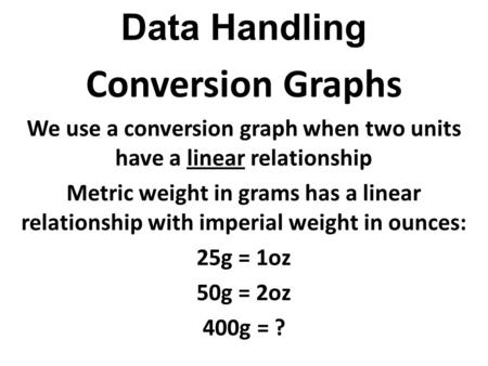 Data Handling Conversion Graphs We use a conversion graph when two units have a linear relationship Metric weight in grams has a linear relationship with.