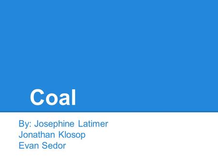 Coal By: Josephine Latimer Jonathan Klosop Evan Sedor.