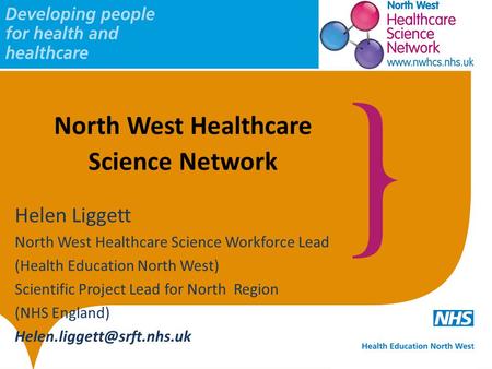 North West Healthcare Science Network Helen Liggett North West Healthcare Science Workforce Lead (Health Education North West) Scientific Project Lead.