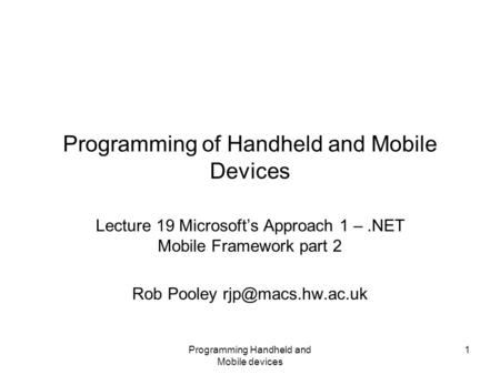 Programming Handheld and Mobile devices 1 Programming of Handheld and Mobile Devices Lecture 19 Microsoft’s Approach 1 –.NET Mobile Framework part 2 Rob.