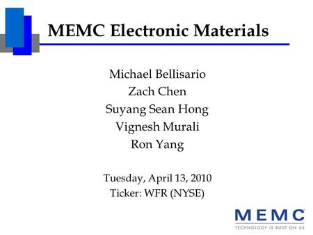 MEMC Electronic Materials Michael Bellisario Zach Chen Suyang Sean Hong Vignesh Murali Ron Yang Tuesday, April 13, 2010 Ticker: WFR (NYSE)