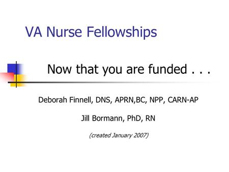 VA Nurse Fellowships Now that you are funded... Deborah Finnell, DNS, APRN,BC, NPP, CARN-AP Jill Bormann, PhD, RN (created January 2007)