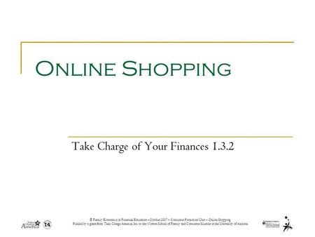 © Family Economics & Financial Education –October 2007 – Consumer Protection Unit – Online Shopping Funded by a grant from Take Charge America, Inc. to.