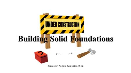 Building Solid Foundations Presenter: Angelia Turquette, M.Ed.