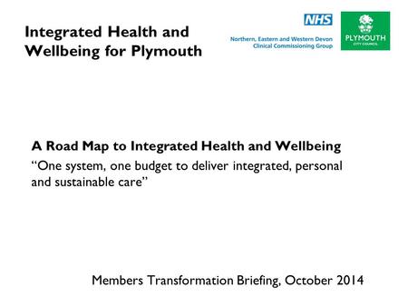 Integrated Health and Wellbeing for Plymouth A Road Map to Integrated Health and Wellbeing “One system, one budget to deliver integrated, personal and.