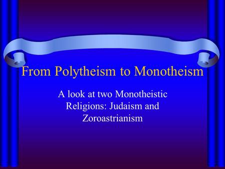 From Polytheism to Monotheism A look at two Monotheistic Religions: Judaism and Zoroastrianism.