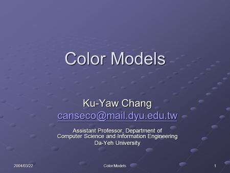 2004/03/22 Color Models 1 Ku-Yaw Chang Assistant Professor, Department of Computer Science and Information Engineering Da-Yeh University.
