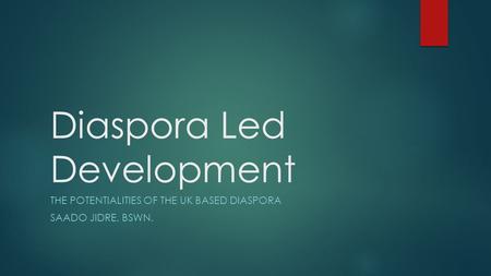 Diaspora Led Development THE POTENTIALITIES OF THE UK BASED DIASPORA SAADO JIDRE, BSWN.
