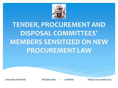 TENDER, PROCUREMENT AND DISPOSAL COMMITTEES' MEMBERS SENSITIZED ON NEW PROCUREMENT LAW University of Nairobi ISO 9001:2008 1 Certified