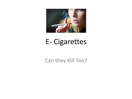 E- Cigarettes Can they Kill Too?. E - Cigarettes They were create to help desperate smokers kick the habit. They have a sleek sophisticated design. Bright.