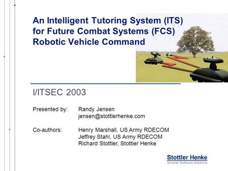 An Intelligent Tutoring System (ITS) for Future Combat Systems (FCS) Robotic Vehicle Command I/ITSEC 2003 Presented by:Randy Jensen