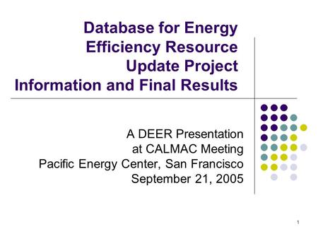 1 Database for Energy Efficiency Resource Update Project Information and Final Results A DEER Presentation at CALMAC Meeting Pacific Energy Center, San.