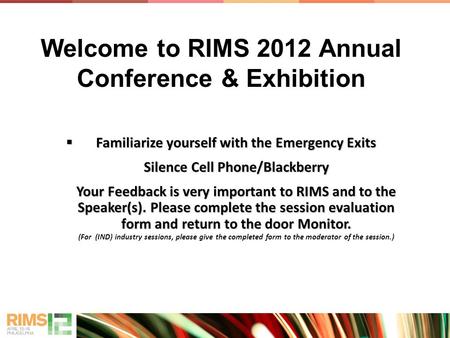 Welcome to RIMS 2012 Annual Conference & Exhibition  Familiarize yourself with the Emergency Exits Silence Cell Phone/Blackberry Your Feedback is very.