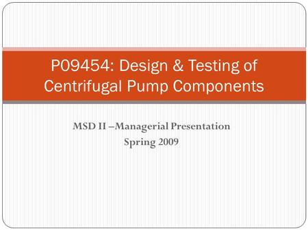 MSD II –Managerial Presentation Spring 2009 P09454: Design & Testing of Centrifugal Pump Components.