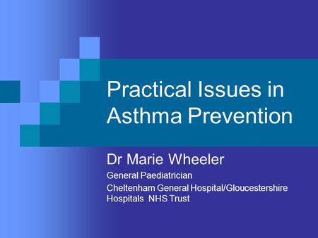 Practical Issues in Asthma Prevention Dr Marie Wheeler General Paediatrician Cheltenham General Hospital/Gloucestershire Hospitals NHS Trust.