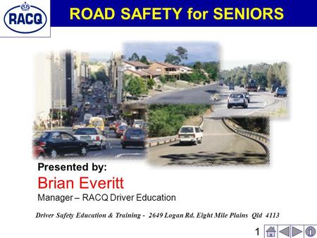 1 ROAD SAFETY for SENIORS Presented by: Brian Everitt Manager – RACQ Driver Education Driver Safety Education & Training - 2649 Logan Rd. Eight Mile Plains.