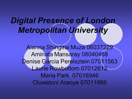 Digital Presence of London Metropolitan University Alanna Shingirai Muza 06037229 Aminata Mansaray 08040468 Denise Garcia Perelsztein 07011563 Laurie Rowbottom.