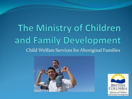 Child Welfare Services for Aboriginal Families. Mission and Values… MISSION The Ministry of Children and Family Development (MCFD) supports healthy child.