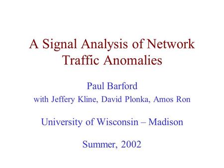 A Signal Analysis of Network Traffic Anomalies Paul Barford with Jeffery Kline, David Plonka, Amos Ron University of Wisconsin – Madison Summer, 2002.