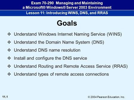 11.1 © 2004 Pearson Education, Inc. Exam 70-290 Managing and Maintaining a Microsoft® Windows® Server 2003 Environment Lesson 11: Introducing WINS, DNS,