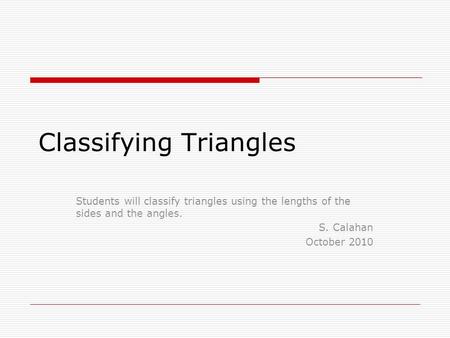 Classifying Triangles Students will classify triangles using the lengths of the sides and the angles. S. Calahan October 2010.