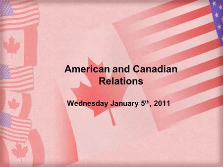 American and Canadian Relations Wednesday January 5 th, 2011.