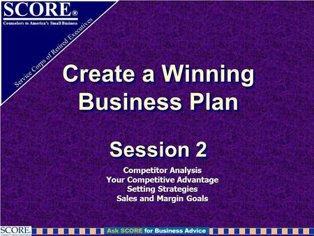 SCORE ® Counselors to America’s Small Business Service Corps of Retired Executives Create a Winning Business Plan Session 2 Competitor Analysis Your Competitive.