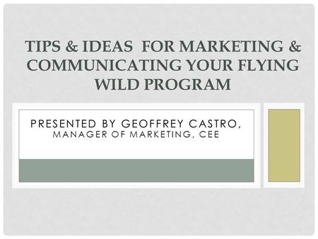 PRESENTED BY GEOFFREY CASTRO, MANAGER OF MARKETING, CEE TIPS & IDEAS FOR MARKETING & COMMUNICATING YOUR FLYING WILD PROGRAM.