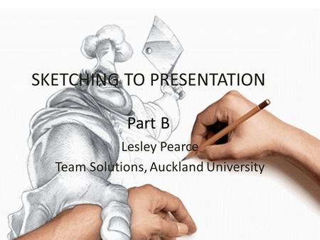 SKETCHING TO PRESENTATION Part B Lesley Pearce Team Solutions, Auckland University.
