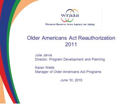 Older Americans Act Reauthorization 2011 Julie Jarvis Director, Program Development and Planning Karen Webb Manager of Older Americans Act Programs June.