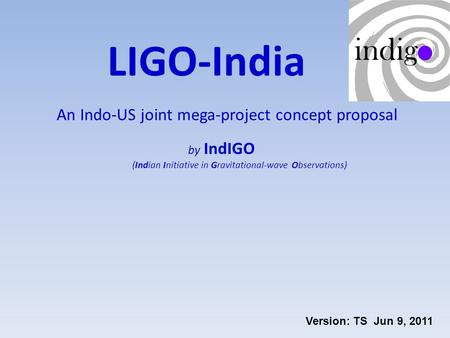 LIGO-India An Indo-US joint mega-project concept proposal by IndIGO (Indian Initiative in Gravitational-wave Observations) Version: TS Jun 9, 2011.
