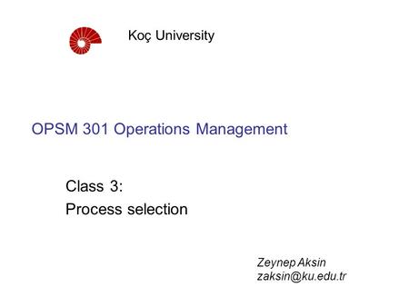 OPSM 301 Operations Management Class 3: Process selection Koç University Zeynep Aksin