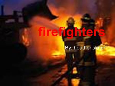 Firefighters By: heather slater. I. firefighters A.how to become a firefighter 1.requirements 2.requirements 3.what you need to know 4.what you need to.