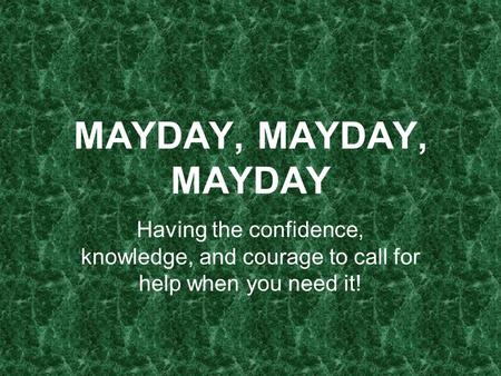 MAYDAY, MAYDAY, MAYDAY Having the confidence, knowledge, and courage to call for help when you need it!