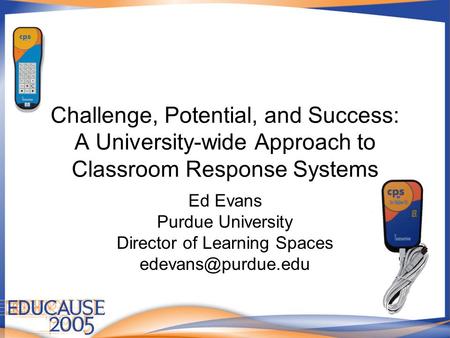 Challenge, Potential, and Success: A University-wide Approach to Classroom Response Systems Ed Evans Purdue University Director of Learning Spaces