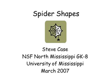 Spider Shapes Steve Case NSF North Mississippi GK-8 University of Mississippi March 2007.