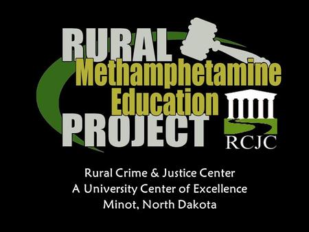 Rural Crime & Justice Center A University Center of Excellence Minot, North Dakota.