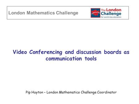 Video Conferencing and discussion boards as communication tools Pip Huyton – London Mathematics Challenge Coordinator London Mathematics Challenge.