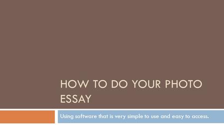 HOW TO DO YOUR PHOTO ESSAY Using software that is very simple to use and easy to access.