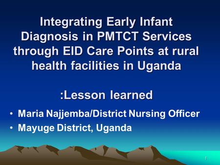 1 Integrating Early Infant Diagnosis in PMTCT Services through EID Care Points at rural health facilities in Uganda :Lesson learned Maria Najjemba/District.