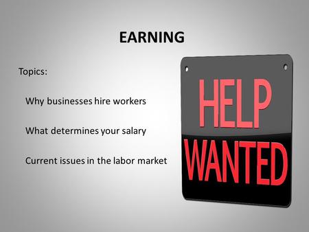 EARNING Topics: Why businesses hire workers What determines your salary Current issues in the labor market.