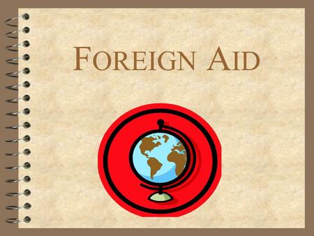 F OREIGN A ID. February 26, 2015 4 Objectives: To develop a better understanding of Foreign Aid 4 Questions: What constitutes Foreign Aid? Where are the.