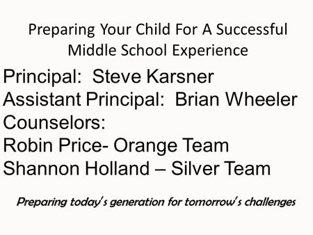 Preparing Your Child For A Successful Middle School Experience Preparing today’s generation for tomorrow’s challenges Principal: Steve Karsner Assistant.