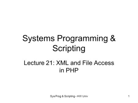 Sys Prog & Scripting - HW Univ1 Systems Programming & Scripting Lecture 21: XML and File Access in PHP.