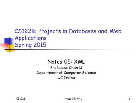 1 CS122B: Projects in Databases and Web Applications Spring 2015 Notes 05: XML Professor Chen Li Department of Computer Science UC Irvine CS122BNotes 05: