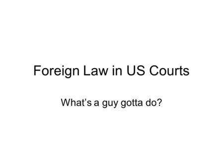 Foreign Law in US Courts What’s a guy gotta do?. When does foreign law rear its head? Choice of law –Policy: foreign parties, expectations, location dictate.