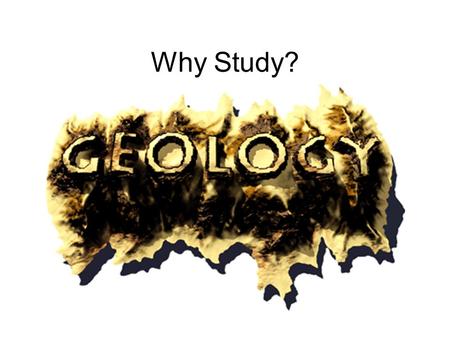Why Study?. Great Time to Be a Geologist! What? field work at least part of the time time in laboratories, classrooms or offices prepare reports, do.