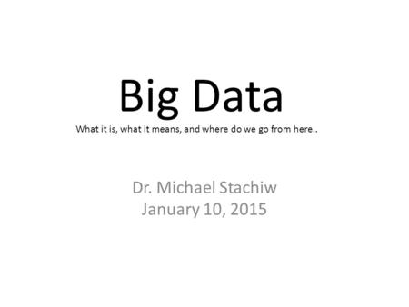 Big Data Dr. Michael Stachiw January 10, 2015 What it is, what it means, and where do we go from here..