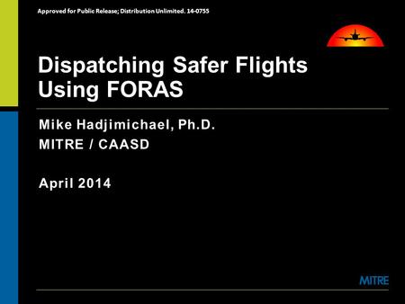 Mike Hadjimichael, Ph.D. MITRE / CAASD April 2014 Dispatching Safer Flights Using FORAS Approved for Public Release; Distribution Unlimited. 14-0755.