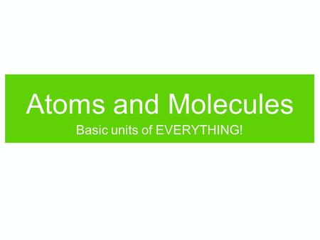 Atoms and Molecules Basic units of EVERYTHING!. Which of these is true? 1.“Atom” and “molecule” mean the same thing. 2.Atoms are made of molecules. 3.Molecules.